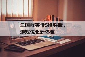 三国群英传5增强版，游戏优化新体验
