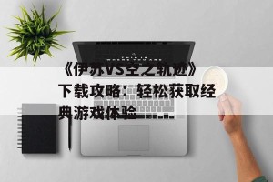 《伊苏VS空之轨迹》下载攻略：轻松获取经典游戏体验
