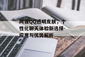 阿狸QQ透明皮肤，个性化聊天体验新选择-应用与优势解析