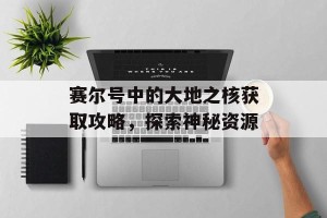 赛尔号中的大地之核获取攻略，探索神秘资源