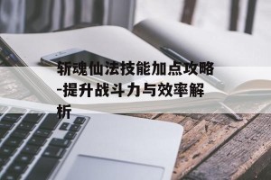 斩魂仙法技能加点攻略-提升战斗力与效率解析