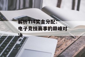解析TI4奖金分配：电子竞技赛事的巅峰对决