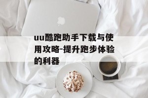 uu酷跑助手下载与使用攻略-提升跑步体验的利器