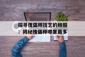 探寻傀儡师技艺的精髓：揭秘傀儡师哪里最多