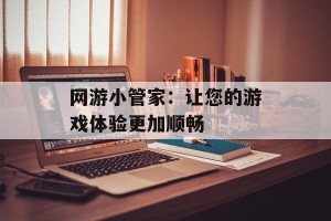网游小管家：让您的游戏体验更加顺畅