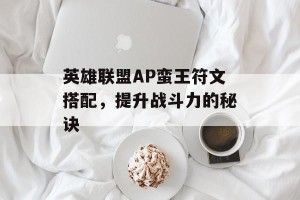 英雄联盟AP蛮王符文搭配，提升战斗力的秘诀