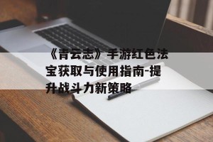 《青云志》手游红色法宝获取与使用指南-提升战斗力新策略