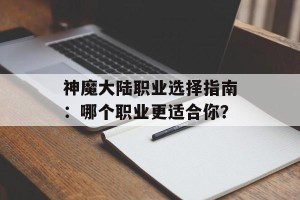 神魔大陆职业选择指南：哪个职业更适合你？