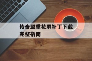 传奇盟重花屏补丁下载完整指南