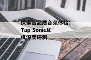探索高品质音频体验：Tap Sonic耳机深度评测
