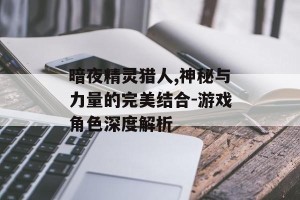 暗夜精灵猎人,神秘与力量的完美结合-游戏角色深度解析