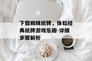 下载蜘蛛纸牌，体验经典纸牌游戏乐趣-详细步骤解析
