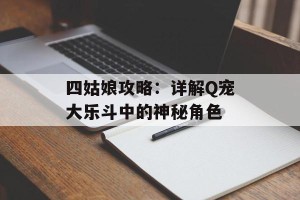 四姑娘攻略：详解Q宠大乐斗中的神秘角色