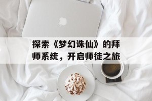 探索《梦幻诛仙》的拜师系统，开启师徒之旅