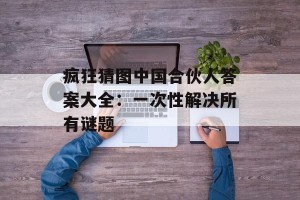 疯狂猜图中国合伙人答案大全：一次性解决所有谜题