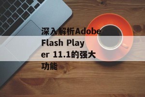 深入解析Adobe Flash Player 11.1的强大功能