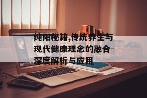 纯阳秘籍,传统养生与现代健康理念的融合-深度解析与应用