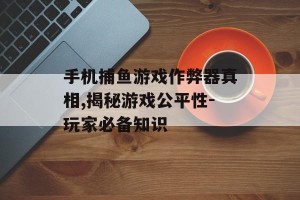手机捕鱼游戏作弊器真相,揭秘游戏公平性-玩家必备知识