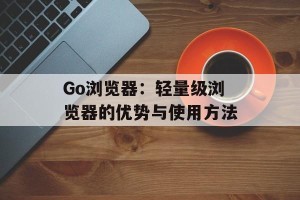 Go浏览器：轻量级浏览器的优势与使用方法