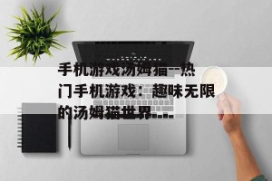 手机游戏汤姆猫--热门手机游戏：趣味无限的汤姆猫世界