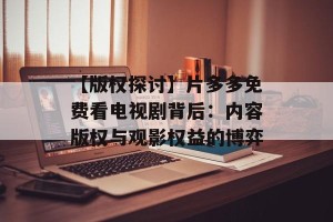 【版权探讨】片多多免费看电视剧背后：内容版权与观影权益的博弈