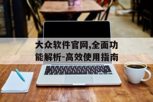 大众软件官网,全面功能解析-高效使用指南