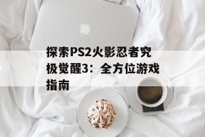探索PS2火影忍者究极觉醒3：全方位游戏指南