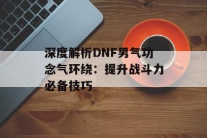 深度解析DNF男气功念气环绕：提升战斗力必备技巧