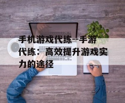手机游戏代练--手游代练：高效提升游戏实力的途径