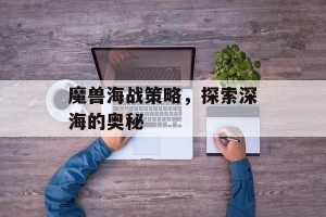 魔兽海战策略，探索深海的奥秘
