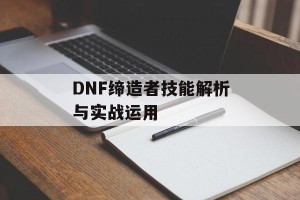 DNF缔造者技能解析与实战运用