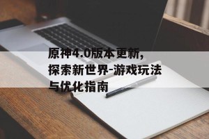 原神4.0版本更新,探索新世界-游戏玩法与优化指南