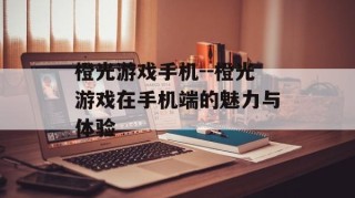 橙光游戏手机--橙光游戏在手机端的魅力与体验