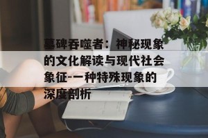 墓碑吞噬者：神秘现象的文化解读与现代社会象征-一种特殊现象的深度剖析