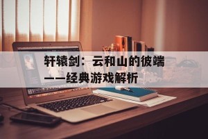 轩辕剑：云和山的彼端——经典游戏解析