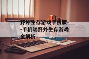 野外生存游戏手机版--手机端野外生存游戏全解析