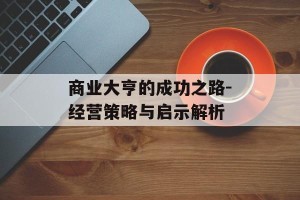 商业大亨的成功之路-经营策略与启示解析