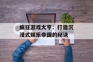 疯狂游戏大亨：打造沉浸式娱乐帝国的秘诀