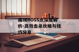 魔域BOSS点深度解析-高效击杀攻略与技巧分享