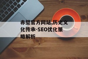 赤壁官方网站,历史文化传承-SEO优化策略解析