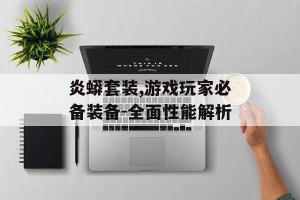 炎蟒套装,游戏玩家必备装备-全面性能解析