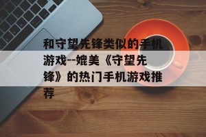 和守望先锋类似的手机游戏--媲美《守望先锋》的热门手机游戏推荐