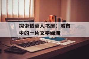探索稻草人书屋：城市中的一片文学绿洲
