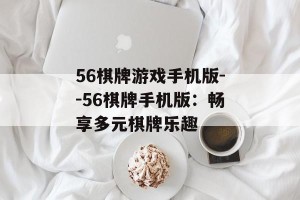 56棋牌游戏手机版--56棋牌手机版：畅享多元棋牌乐趣