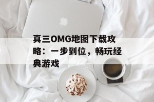 真三OMG地图下载攻略：一步到位，畅玩经典游戏