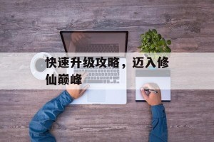 快速升级攻略，迈入修仙巅峰