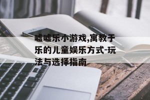 嘘嘘乐小游戏,寓教于乐的儿童娱乐方式-玩法与选择指南