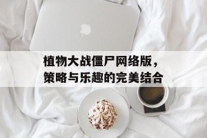 植物大战僵尸网络版，策略与乐趣的完美结合