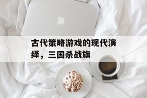 古代策略游戏的现代演绎，三国杀战旗