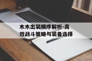 木木出装顺序解析-高效战斗策略与装备选择